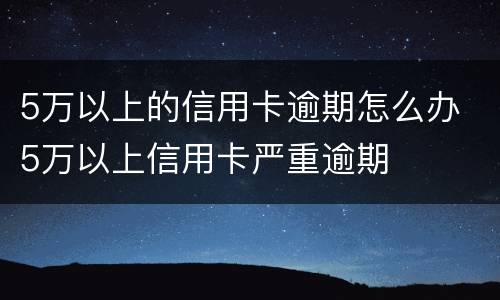 5万以上的信用卡逾期怎么办 5万以上信用卡严重逾期