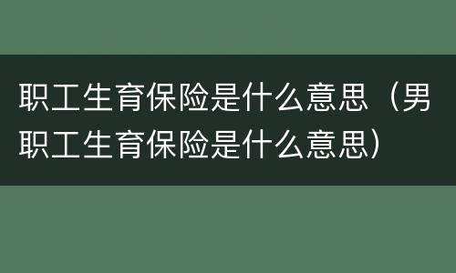 职工生育保险是什么意思（男职工生育保险是什么意思）
