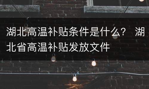 湖北高温补贴条件是什么？ 湖北省高温补贴发放文件
