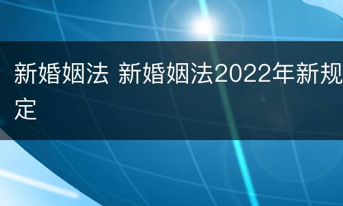 新婚姻法 新婚姻法2022年新规定