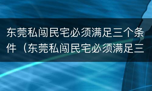 东莞私闯民宅必须满足三个条件（东莞私闯民宅必须满足三个条件嘛）