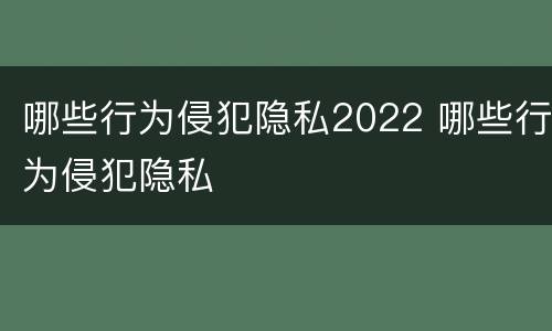 哪些行为侵犯隐私2022 哪些行为侵犯隐私