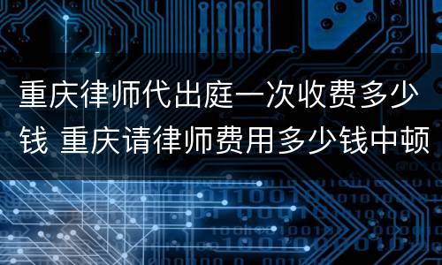 重庆律师代出庭一次收费多少钱 重庆请律师费用多少钱中顿律师服务