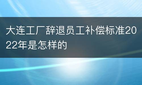 大连工厂辞退员工补偿标准2022年是怎样的