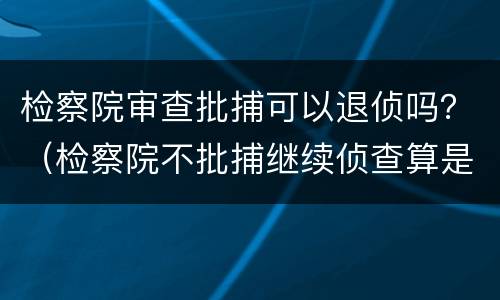 检察院审查批捕可以退侦吗？（检察院不批捕继续侦查算是退侦吗）