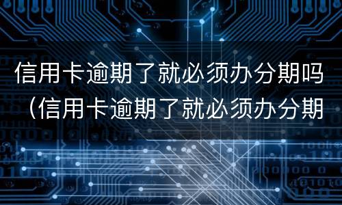 信用卡逾期了就必须办分期吗（信用卡逾期了就必须办分期吗）
