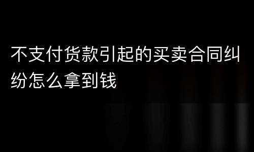 不支付货款引起的买卖合同纠纷怎么拿到钱