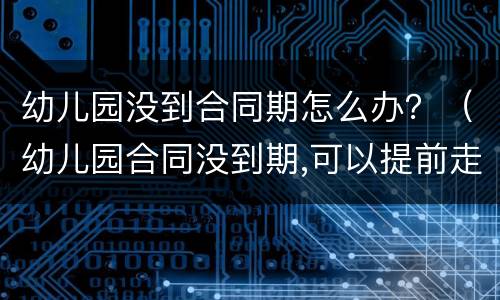 幼儿园没到合同期怎么办？（幼儿园合同没到期,可以提前走吗?）