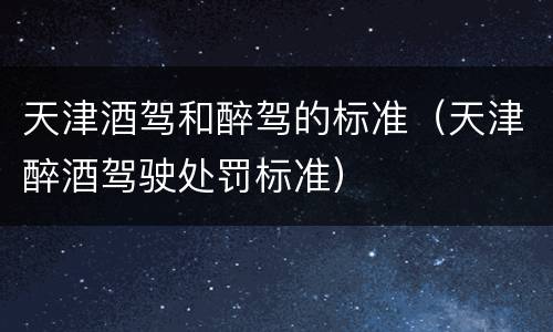 天津酒驾和醉驾的标准（天津醉酒驾驶处罚标准）