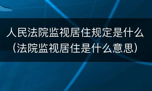 人民法院监视居住规定是什么（法院监视居住是什么意思）
