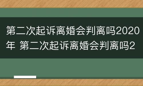 第二次起诉离婚会判离吗2020年 第二次起诉离婚会判离吗2020年份