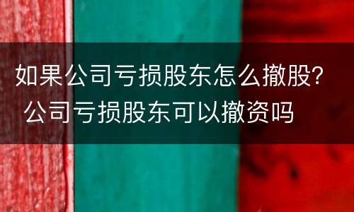 如果公司亏损股东怎么撤股？ 公司亏损股东可以撤资吗