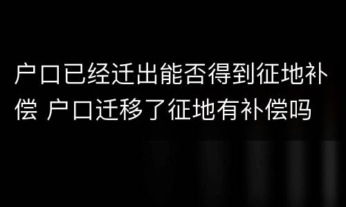 户口已经迁出能否得到征地补偿 户口迁移了征地有补偿吗