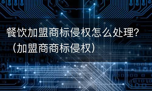餐饮加盟商标侵权怎么处理？（加盟商商标侵权）