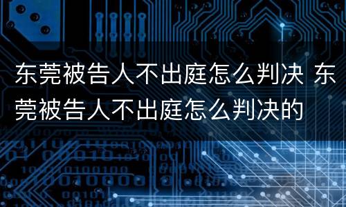 东莞被告人不出庭怎么判决 东莞被告人不出庭怎么判决的