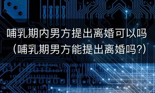 哺乳期内男方提出离婚可以吗（哺乳期男方能提出离婚吗?）