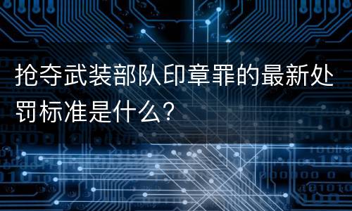 抢夺武装部队印章罪的最新处罚标准是什么?