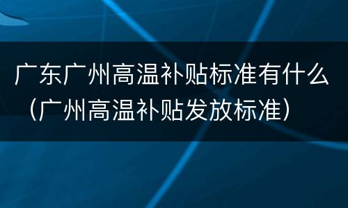 广东广州高温补贴标准有什么（广州高温补贴发放标准）