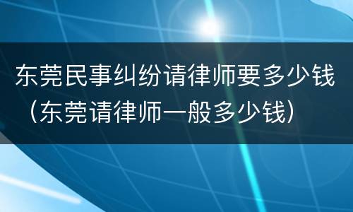 东莞民事纠纷请律师要多少钱（东莞请律师一般多少钱）