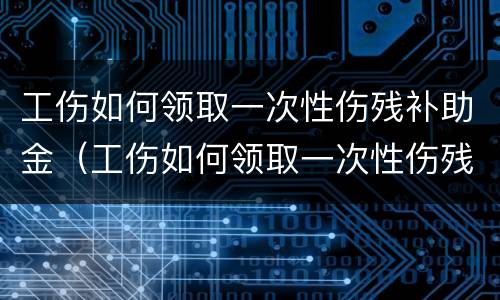 工伤如何领取一次性伤残补助金（工伤如何领取一次性伤残补助金金额）