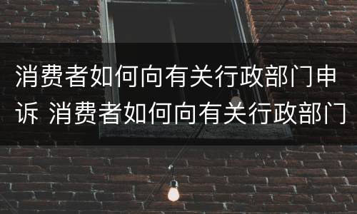 消费者如何向有关行政部门申诉 消费者如何向有关行政部门投诉