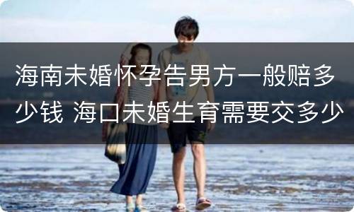 海南未婚怀孕告男方一般赔多少钱 海口未婚生育需要交多少罚款多少
