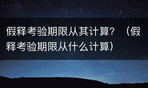 假释考验期限从其计算？（假释考验期限从什么计算）