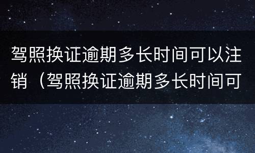 驾照换证逾期多长时间可以注销（驾照换证逾期多长时间可以注销掉）