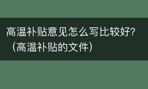 高温补贴意见怎么写比较好？（高温补贴的文件）