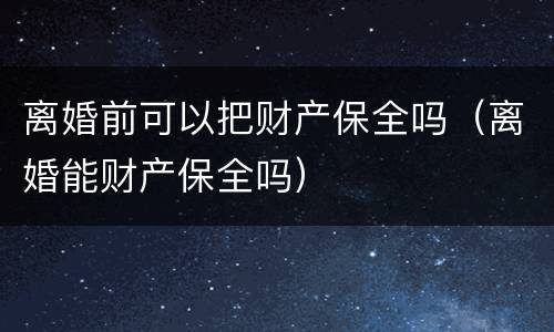 离婚前可以把财产保全吗（离婚能财产保全吗）