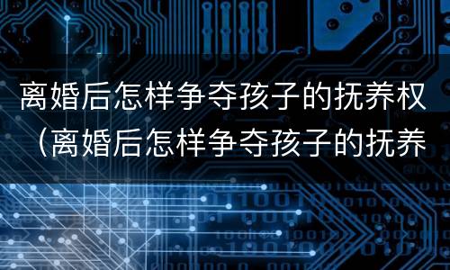 离婚后怎样争夺孩子的抚养权（离婚后怎样争夺孩子的抚养权问题）
