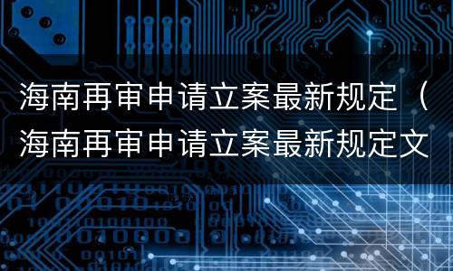 海南再审申请立案最新规定（海南再审申请立案最新规定文件）