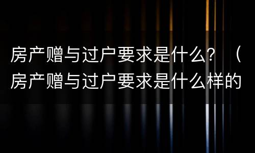 房产赠与过户要求是什么？（房产赠与过户要求是什么样的）