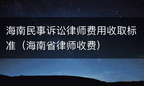 海南民事诉讼律师费用收取标准（海南省律师收费）