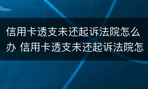 信用卡透支未还起诉法院怎么办 信用卡透支未还起诉法院怎么办呢