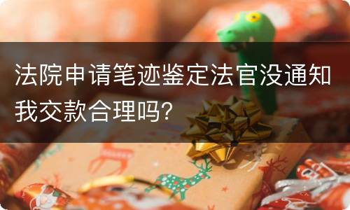 法院申请笔迹鉴定法官没通知我交款合理吗？