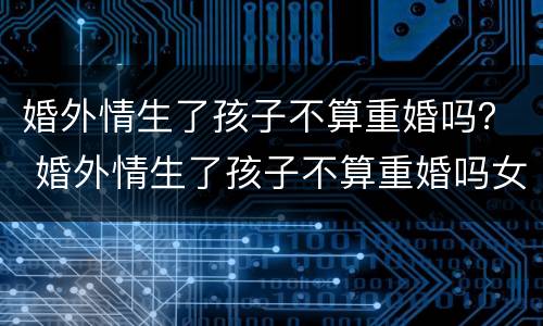 婚外情生了孩子不算重婚吗？ 婚外情生了孩子不算重婚吗女方