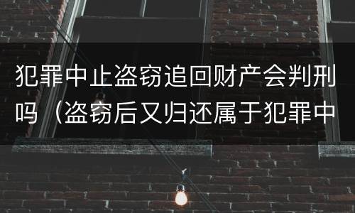 犯罪中止盗窃追回财产会判刑吗（盗窃后又归还属于犯罪中止吗）