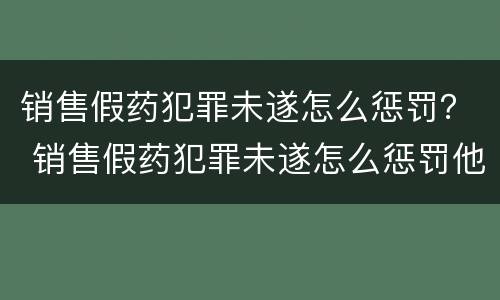 销售假药犯罪未遂怎么惩罚？ 销售假药犯罪未遂怎么惩罚他