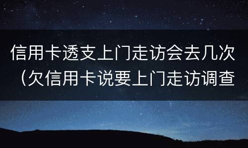 信用卡透支上门走访会去几次（欠信用卡说要上门走访调查）