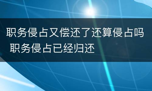 职务侵占又偿还了还算侵占吗 职务侵占已经归还