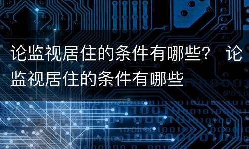 论监视居住的条件有哪些？ 论监视居住的条件有哪些