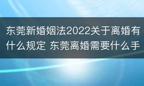 东莞新婚姻法2022关于离婚有什么规定 东莞离婚需要什么手续费吗