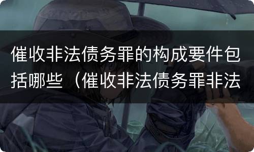 催收非法债务罪的构成要件包括哪些（催收非法债务罪非法债务的认定）