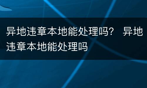 异地违章本地能处理吗？ 异地违章本地能处理吗