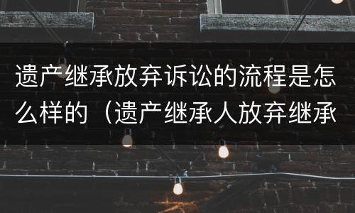 遗产继承放弃诉讼的流程是怎么样的（遗产继承人放弃继承如何处理债务）