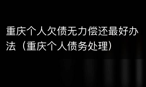 重庆个人欠债无力偿还最好办法（重庆个人债务处理）
