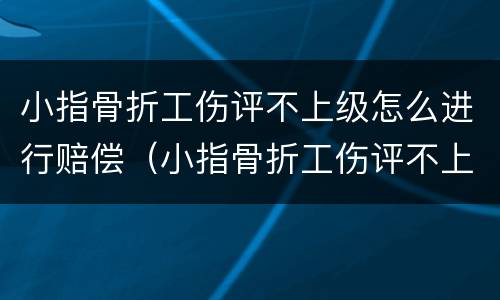 小指骨折工伤评不上级怎么进行赔偿（小指骨折工伤评不上级怎么进行赔偿呢）
