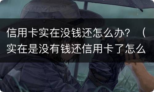 信用卡实在没钱还怎么办？（实在是没有钱还信用卡了怎么办）