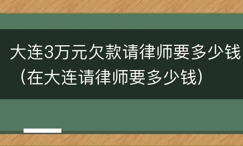 大连3万元欠款请律师要多少钱（在大连请律师要多少钱）